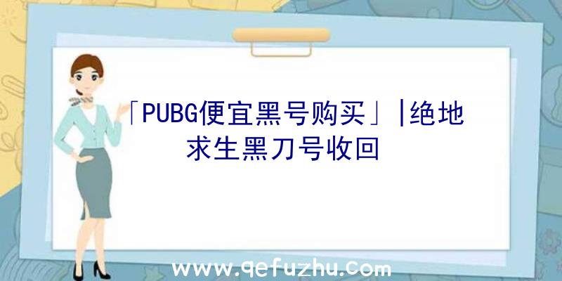 「PUBG便宜黑号购买」|绝地求生黑刀号收回